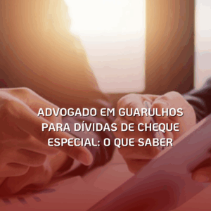Advogado em Guarulhos para Dívidas de Cheque Especial: O Que Saber