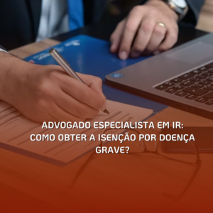 Advogado Especialista em IR: Como obter a Isenção por Doença Grave?