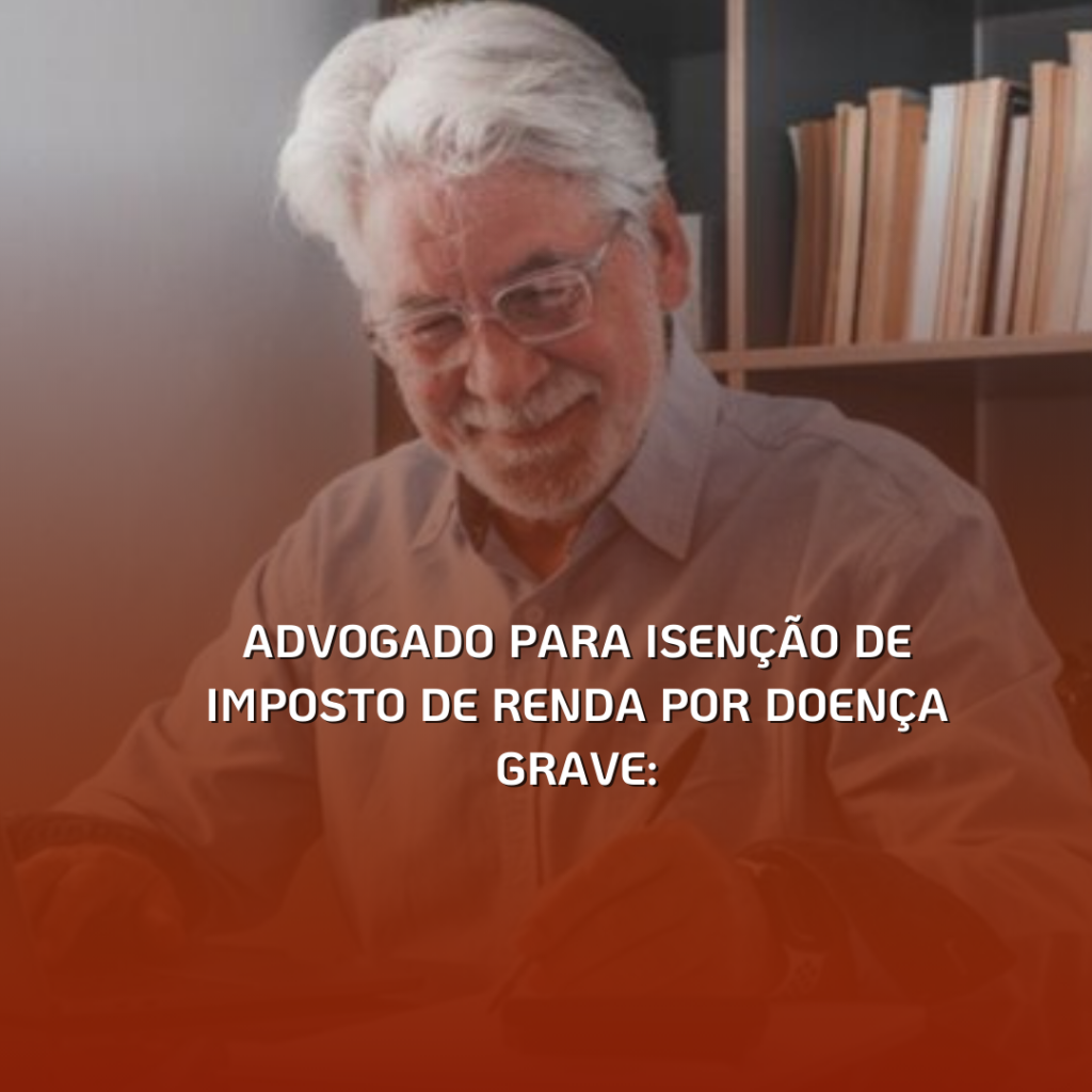Advogado para Isenção de Imposto de Renda por Doença Grave: Como Ele Pode Ajudar?