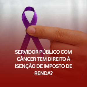 Servidor Público com Câncer Tem Direito à Isenção de Imposto de Renda?