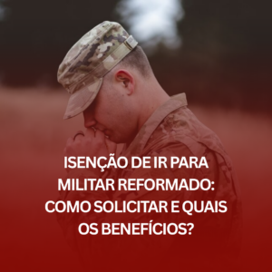 Isenção de IR para Militar Reformado: Como Solicitar e Quais os Benefícios?