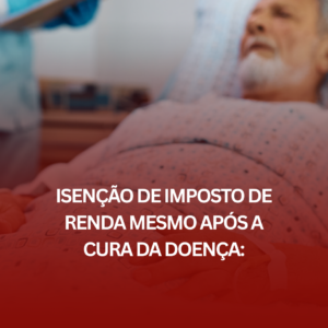 Isenção de Imposto de Renda Mesmo Após a Cura da Doença: É Possível?