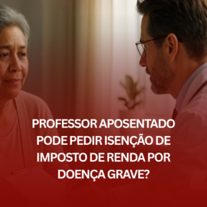 Professor Aposentado Pode Pedir Isenção de Imposto de Renda por Doença Grave?