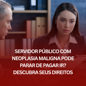 Servidor Público com Neoplasia Maligna Pode Parar de Pagar IR? Descubra Seus Direitos