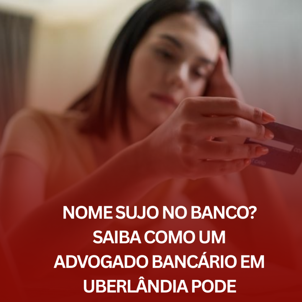 Nome Sujo no Banco? Saiba Como um Advogado Bancário em Uberlândia Pode Resolver