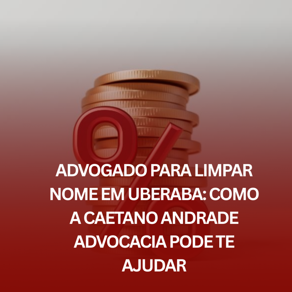 Advogado para Limpar Nome em Uberaba: Como a Caetano Andrade Advocacia Pode te Ajudar