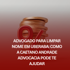 Advogado para Limpar Nome em Uberaba: Como a Caetano Andrade Advocacia Pode te Ajudar