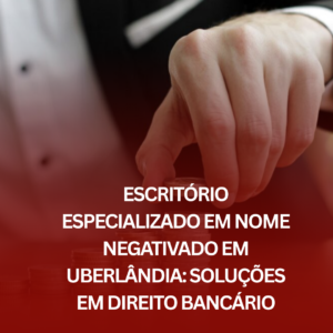 Escritório Especializado em Nome Negativado em Uberlândia: Soluções em Direito Bancário