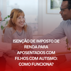 Isenção de Imposto de Renda para Aposentados com Filhos com Autismo: Como Funciona?