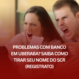 Problemas com Banco em Uberaba? Saiba Como Tirar Seu Nome do SCR (Registrato)