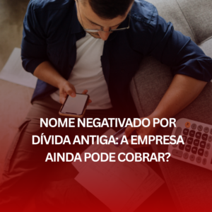 Nome Negativado por Dívida Antiga: A Empresa Ainda Pode Cobrar?