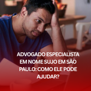 Advogado Especialista em Nome Sujo em São Paulo: Como Ele Pode Ajudar?