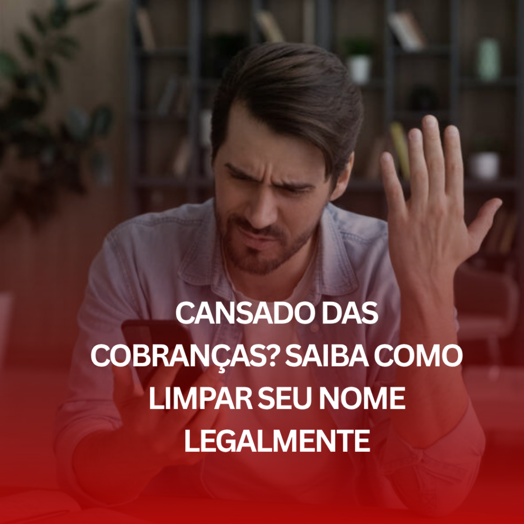 Cansado das Cobranças? Saiba Como Limpar Seu Nome Legalmente