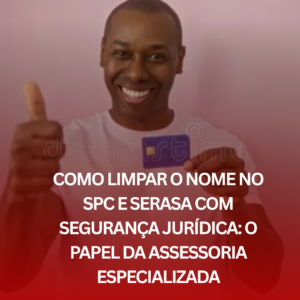Como Limpar o Nome no SPC e Serasa com Segurança Jurídica: O Papel da Assessoria Especializada