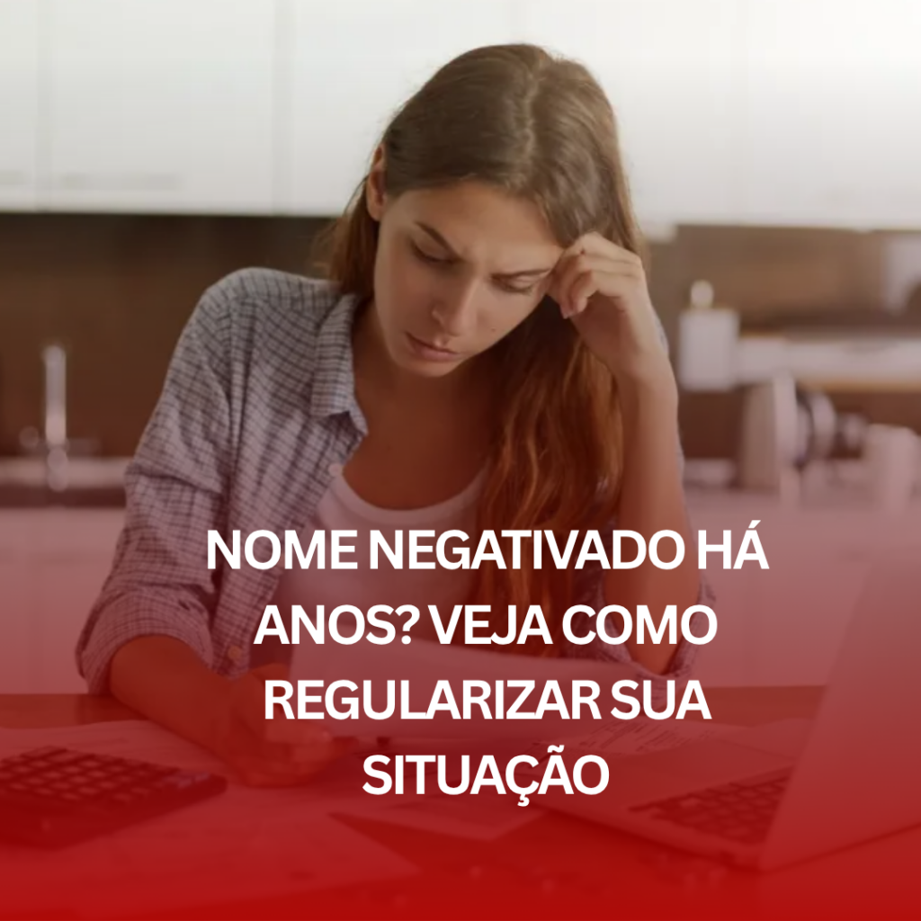 Nome Negativado Há Anos? Veja Como Regularizar Sua Situação